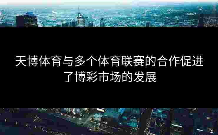 天博体育与多个体育联赛的合作促进了博彩市场的发展 天博体育与多个体育联赛的合作促进了博彩市场的发展