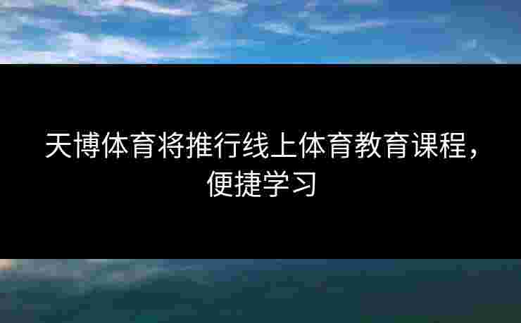 天博体育将推行线上体育教育课程，便捷学习