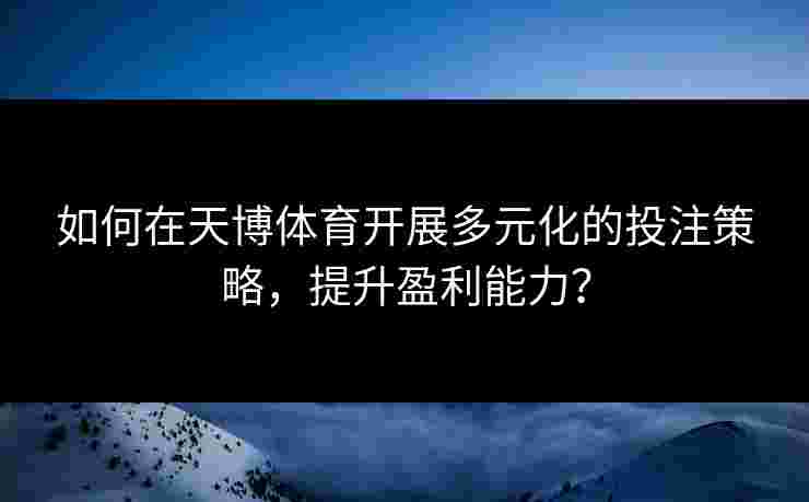 如何在天博体育开展多元化的投注策略，提升盈利能力？