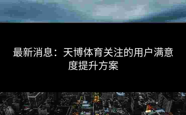 最新消息:天博体育关注的用户满意度提升方案 最新消息:天博体育关注的用户满意度提升方案