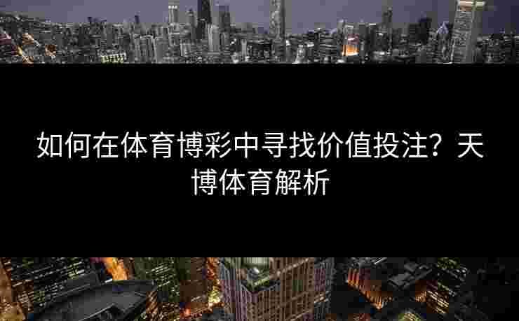 如何在体育博彩中寻找价值投注？天博体育解析