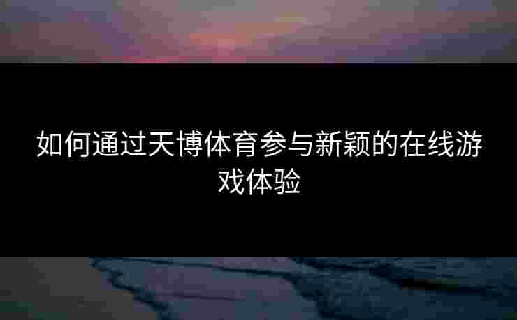 如何通过天博体育参与新颖的在线游戏体验