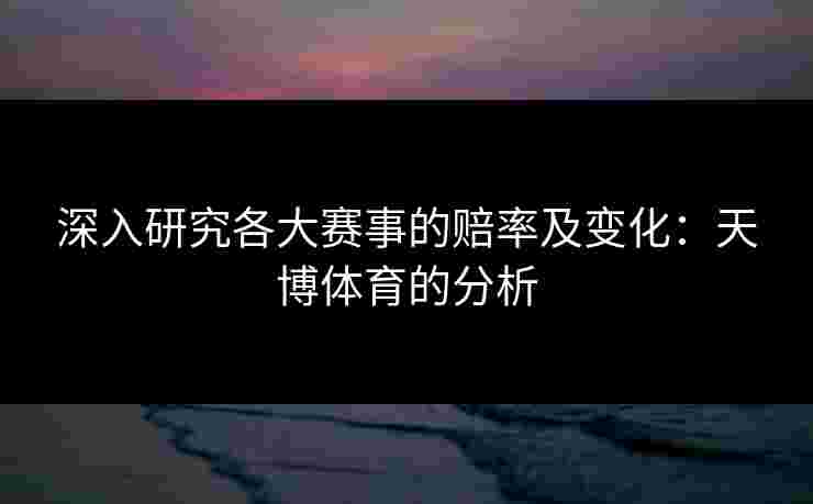 深入研究各大赛事的赔率及变化：天博体育的分析