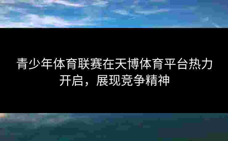 青少年体育联赛在天博体育平台热力开启，展现竞争精神