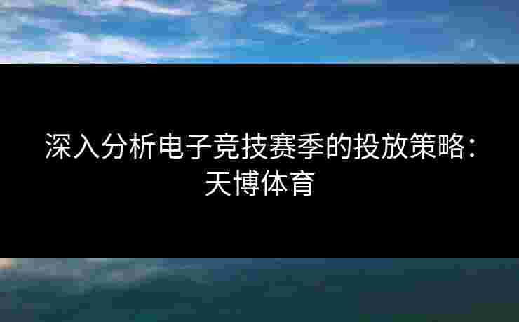 深入分析电子竞技赛季的投放策略：天博体育