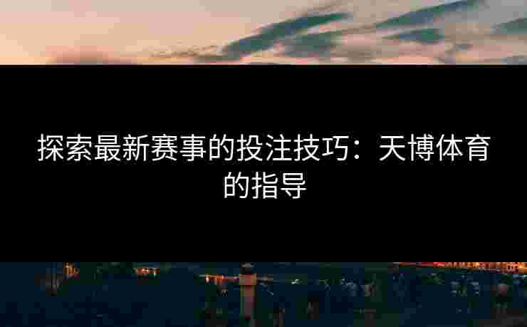 探索最新赛事的投注技巧：天博体育的指导
