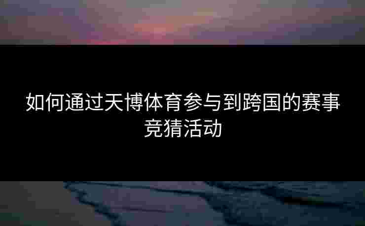 如何通过天博体育参与到跨国的赛事竞猜活动