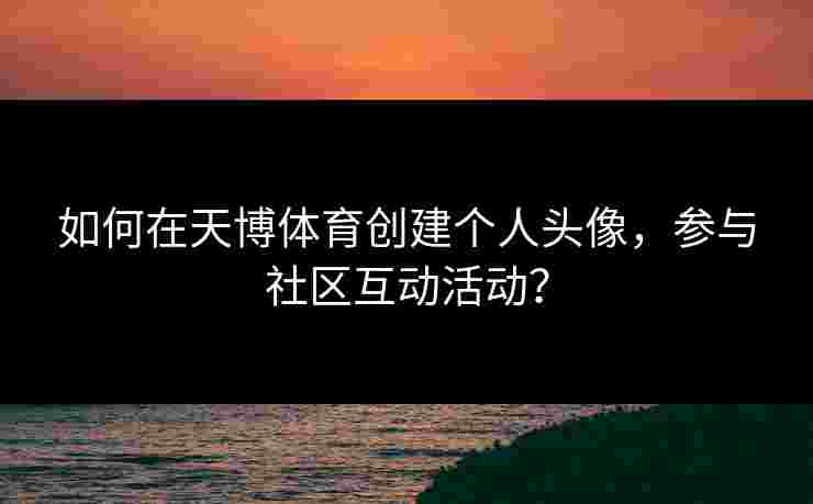 如何在天博体育创建个人头像，参与社区互动活动？
