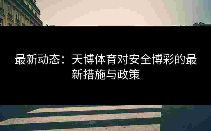 最新动态：天博体育对安全博彩的最新措施与政策