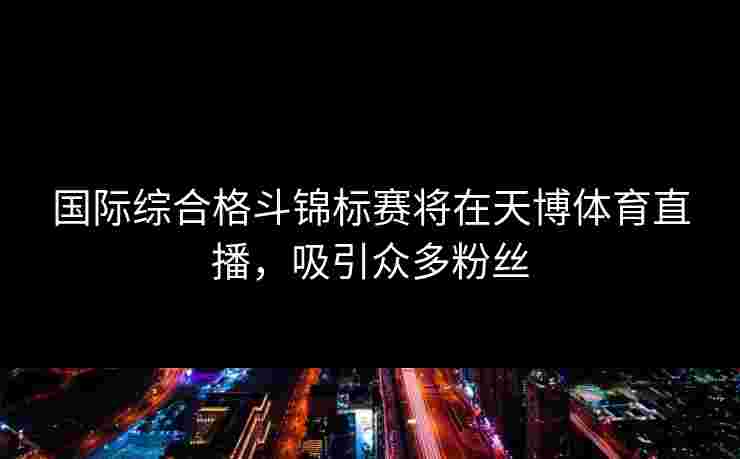 国际综合格斗锦标赛将在天博体育直播,吸引众多粉丝 国际综合格斗锦标赛将在天博体育直播,吸引众多粉丝
