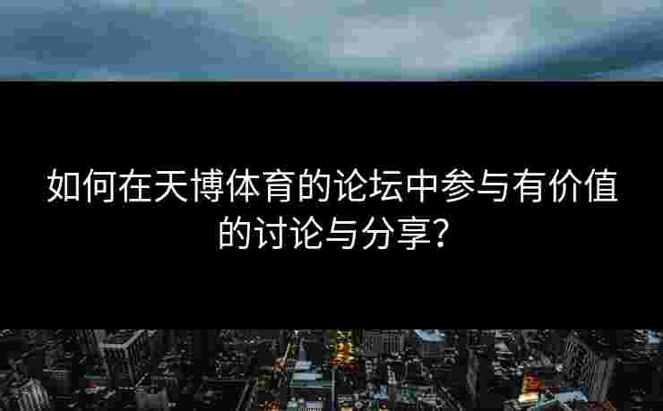 如何在天博体育的论坛中参与有价值的讨论与分享？