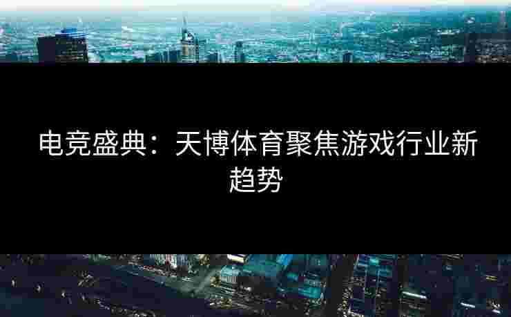 电竞盛典：天博体育聚焦游戏行业新趋势