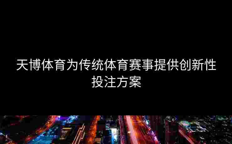 天博体育为传统体育赛事提供创新性投注方案 天博体育为传统体育赛事提供创新性投注方案