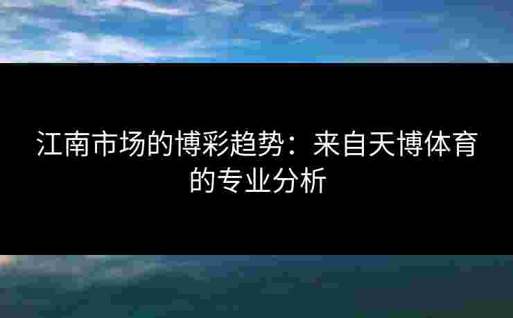 江南市场的博彩趋势：来自天博体育的专业分析