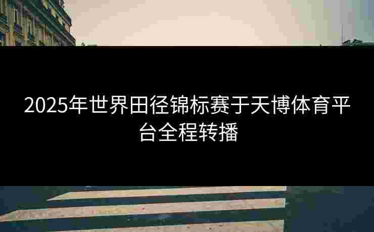 2025年世界田径锦标赛于天博体育平台全程转播