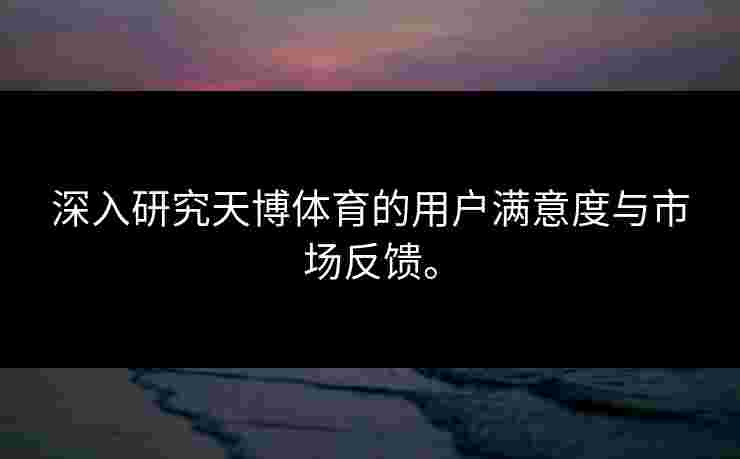 深入研究天博体育的用户满意度与市场反馈。