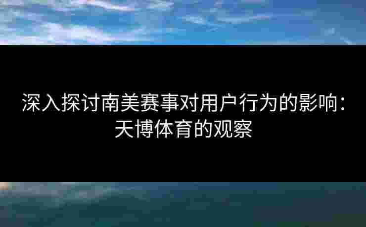 深入探讨南美赛事对用户行为的影响:天博体育的观察 深入探讨南美赛事对用户行为的影响:天博体育的观察