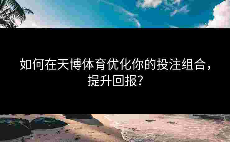 如何在天博体育优化你的投注组合，提升回报？
