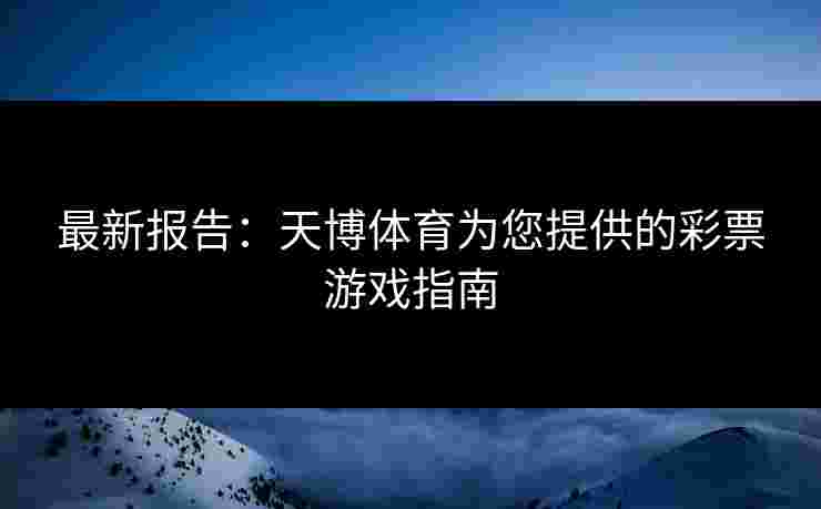 最新报告：天博体育为您提供的彩票游戏指南
