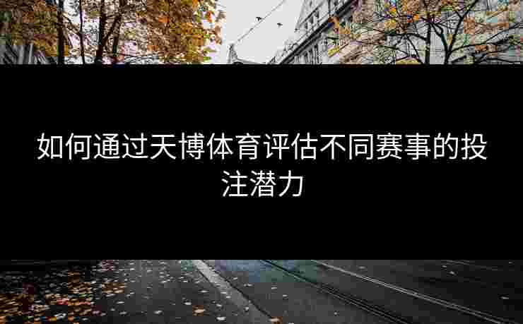如何通过天博体育评估不同赛事的投注潜力