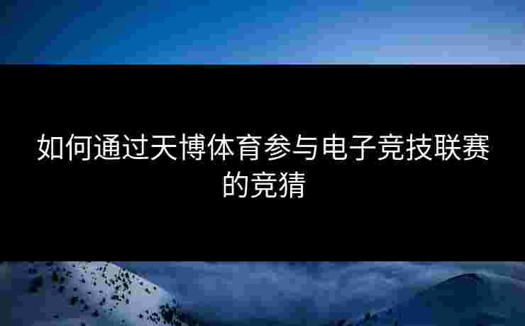 如何通过天博体育参与电子竞技联赛的竞猜