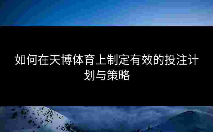 如何在天博体育上制定有效的投注计划与策略
