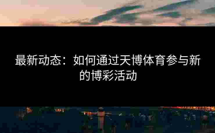 最新动态：如何通过天博体育参与新的博彩活动