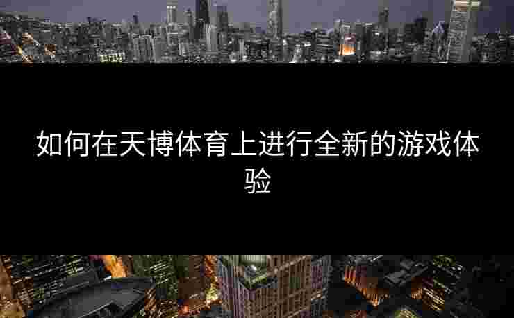如何在天博体育上进行全新的游戏体验