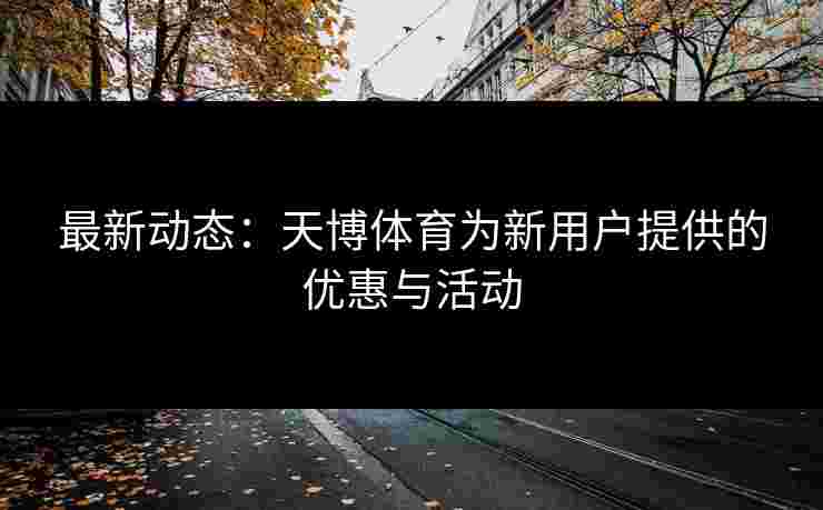 最新动态：天博体育为新用户提供的优惠与活动
