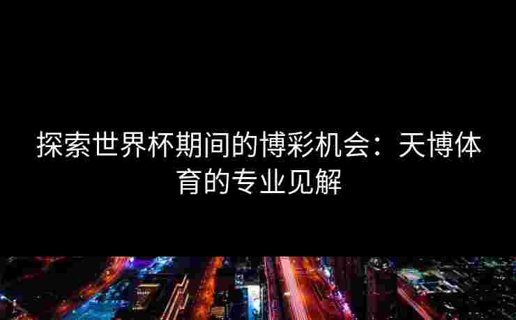 探索世界杯期间的博彩机会：天博体育的专业见解