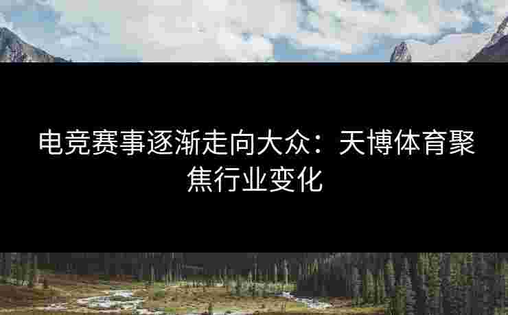 电竞赛事逐渐走向大众：天博体育聚焦行业变化
