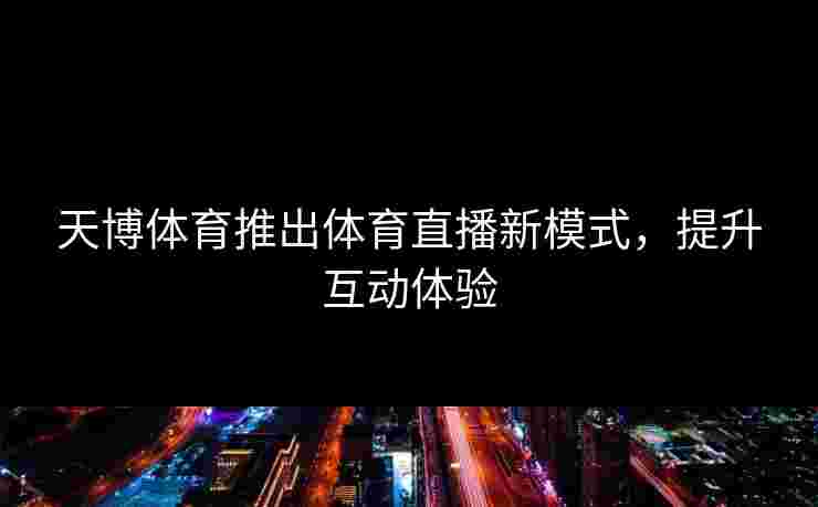 天博体育推出体育直播新模式，提升互动体验