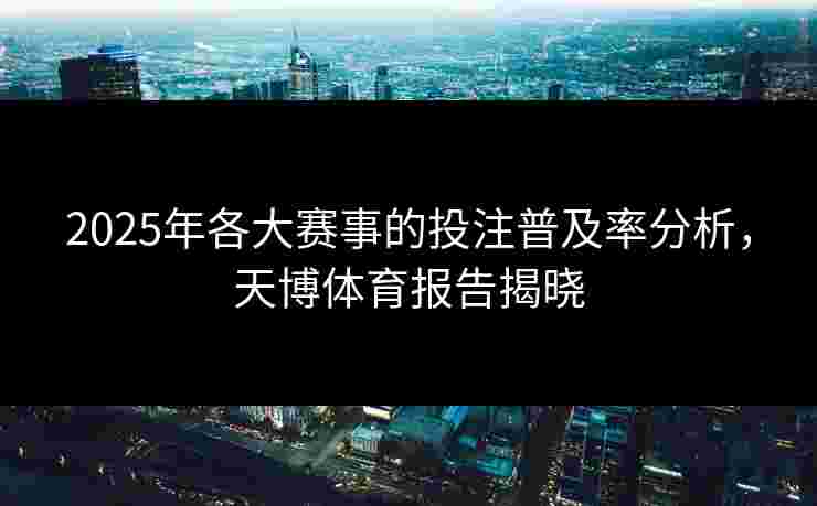 2025年各大赛事的投注普及率分析，天博体育报告揭晓