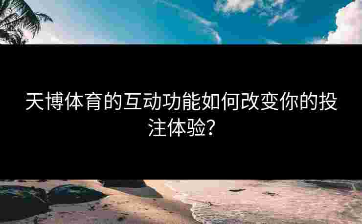 天博体育的互动功能如何改变你的投注体验？