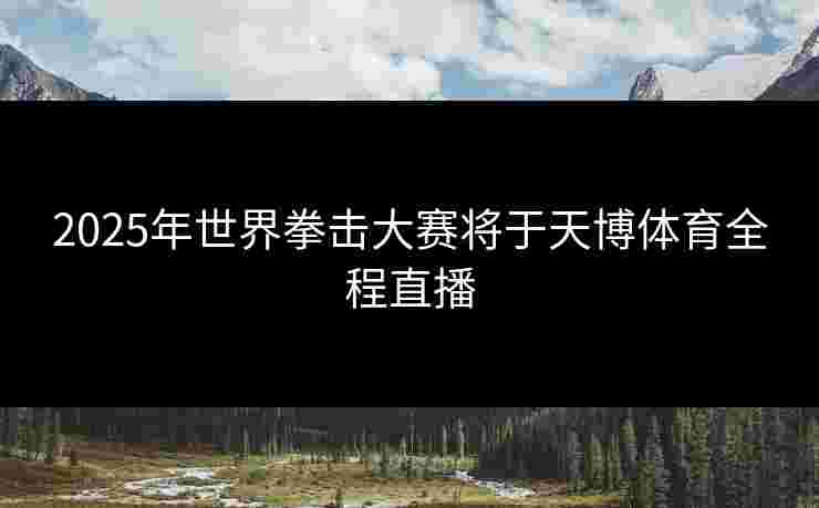 2025年世界拳击大赛将于天博体育全程直播