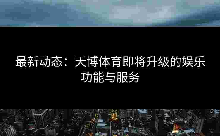 最新动态：天博体育即将升级的娱乐功能与服务
