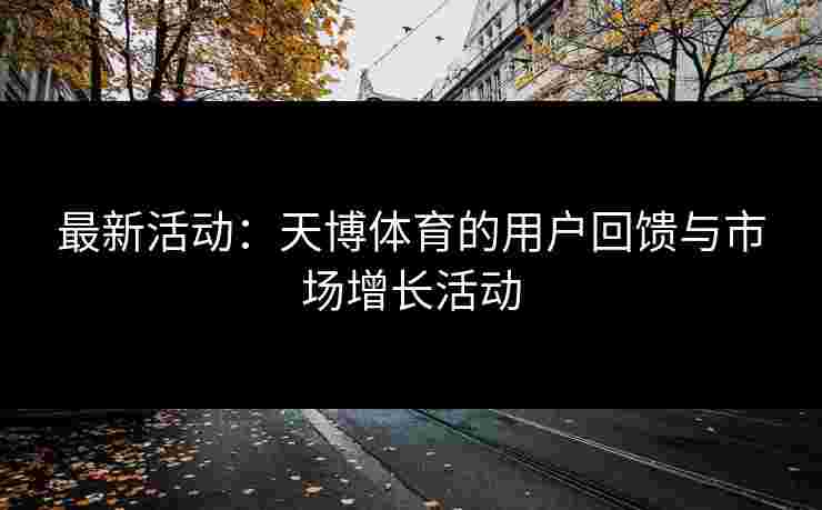 最新活动：天博体育的用户回馈与市场增长活动