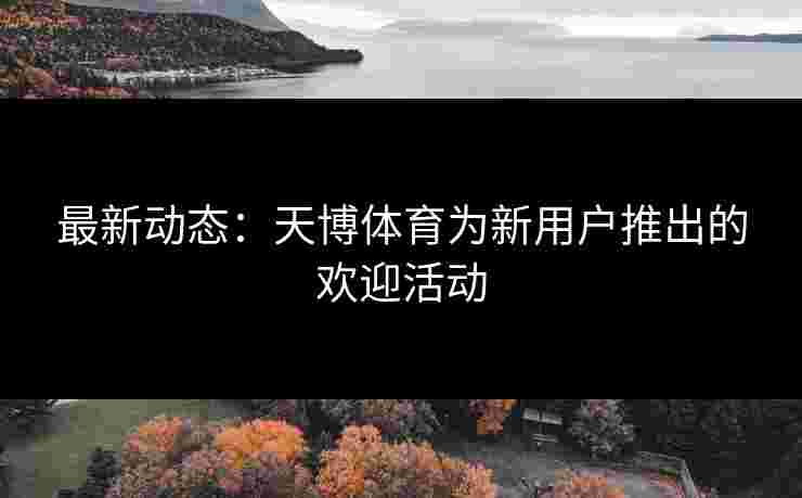 最新动态：天博体育为新用户推出的欢迎活动