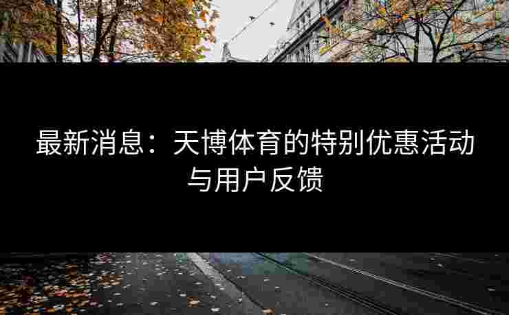 最新消息：天博体育的特别优惠活动与用户反馈