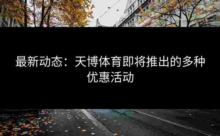 最新动态：天博体育即将推出的多种优惠活动