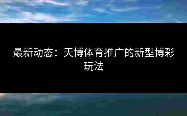 最新动态：天博体育推广的新型博彩玩法