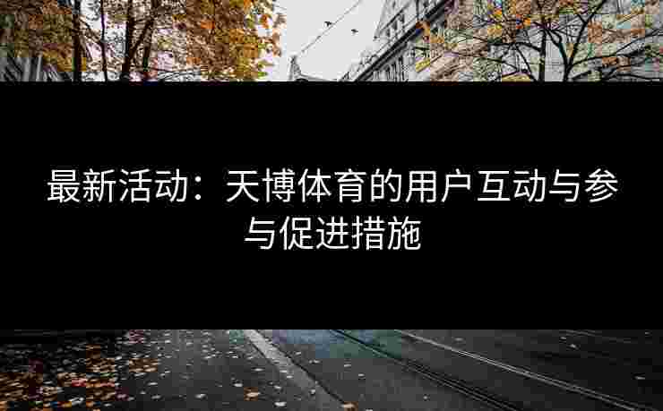 最新活动：天博体育的用户互动与参与促进措施