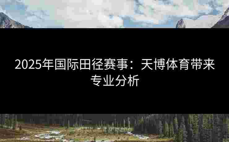 2025年国际田径赛事：天博体育带来专业分析