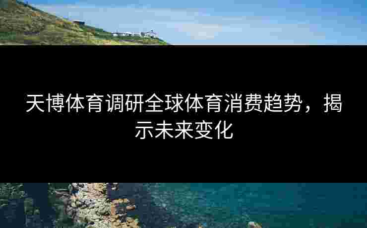 天博体育调研全球体育消费趋势，揭示未来变化