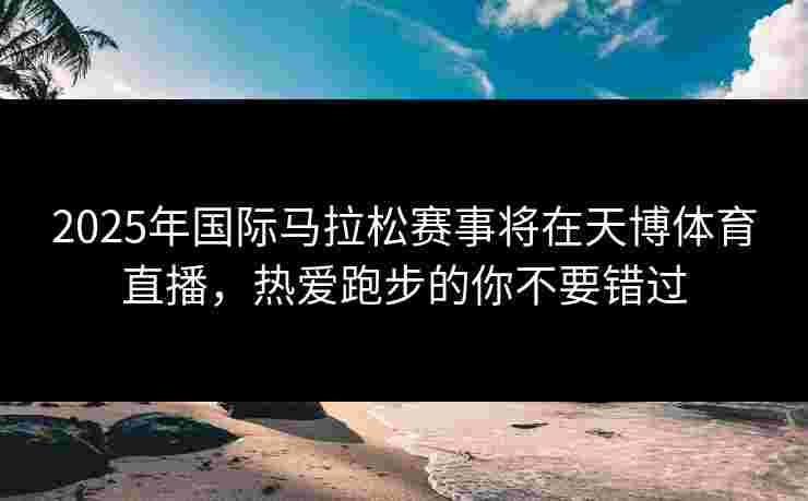 2025年国际马拉松赛事将在天博体育直播，热爱跑步的你不要错过