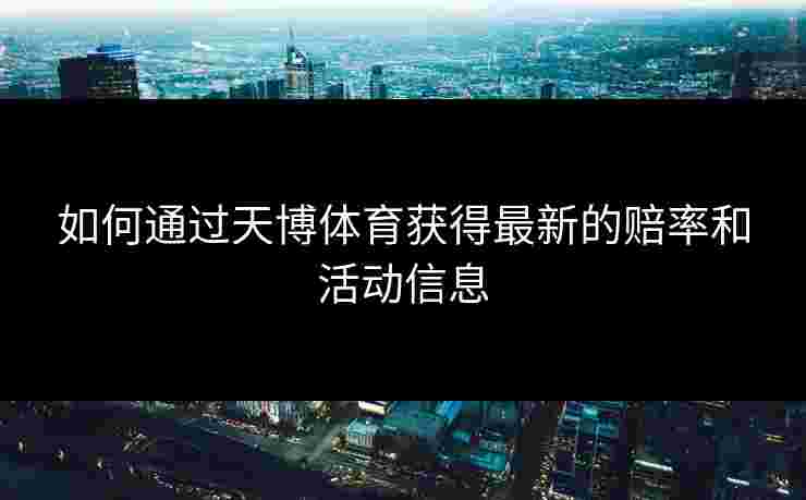 如何通过天博体育获得最新的赔率和活动信息