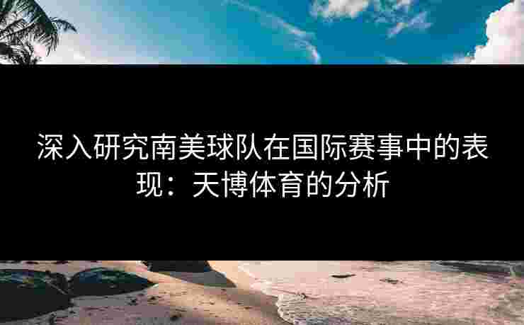 深入研究南美球队在国际赛事中的表现：天博体育的分析