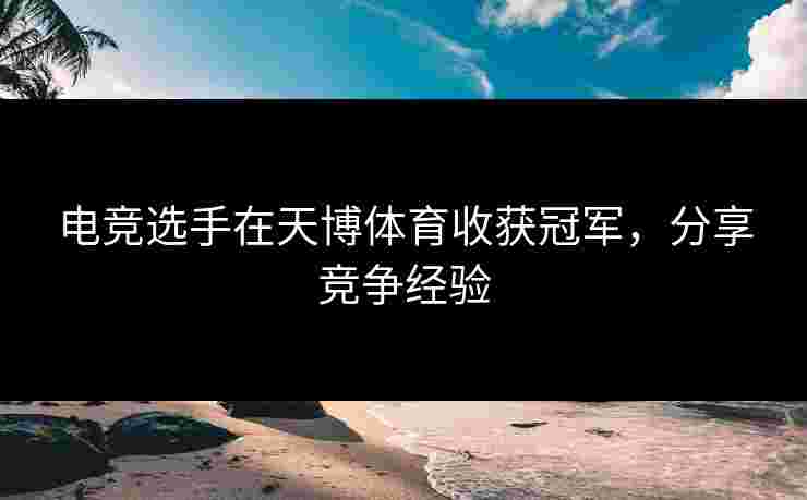电竞选手在天博体育收获冠军，分享竞争经验