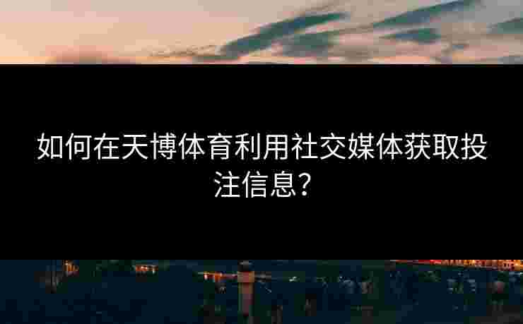如何在天博体育利用社交媒体获取投注信息？