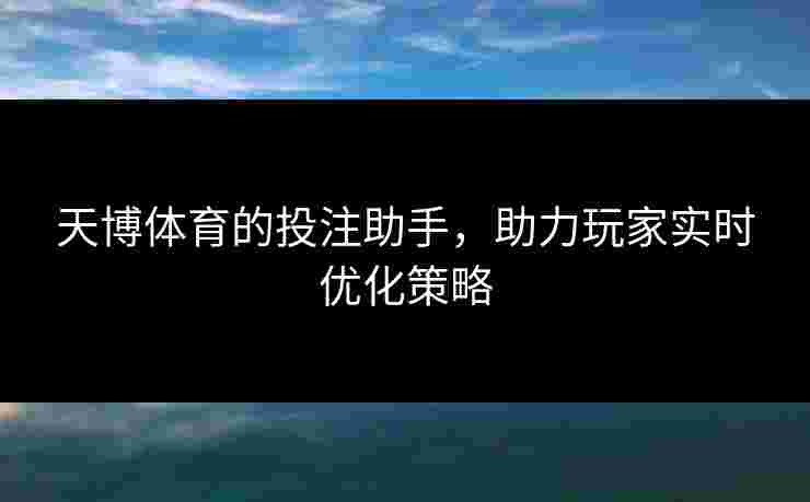 天博体育的投注助手，助力玩家实时优化策略